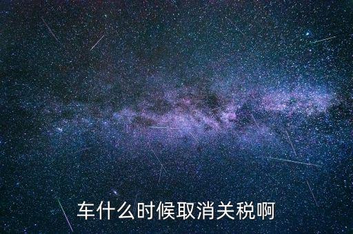 汽車什么時候降關稅，汽車關稅什么時候開始降