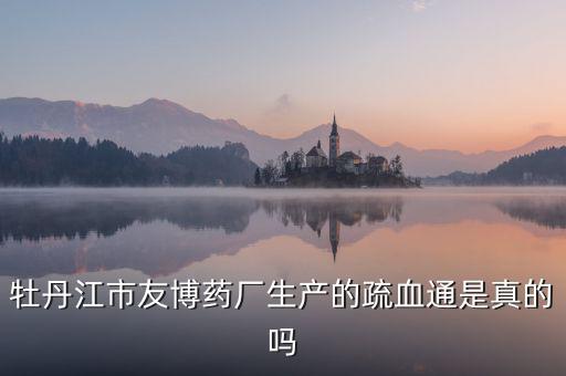 友博藥業(yè)主要生產(chǎn)什么，牡丹江市友博藥廠生產(chǎn)的疏血通是真的嗎