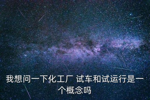 投料試車是什么意思，我想問一下化工廠 試車和試運(yùn)行是一個概念嗎
