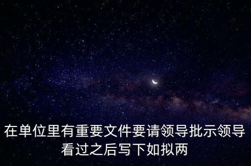 擬請是什么意思，在單位里有重要文件要請領(lǐng)導(dǎo)批示領(lǐng)導(dǎo)看過之后寫下如擬兩