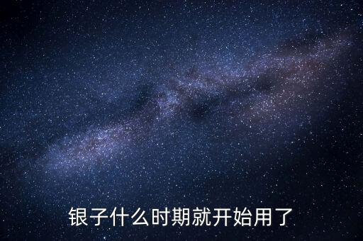 白銀什么時(shí)候開始使用的，銀子什么時(shí)期就開始用了