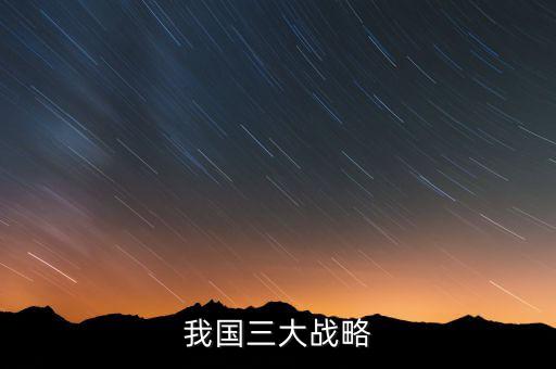 三大國家戰(zhàn)略是什么，2016年 黨中央國務(wù)院深入實(shí)施 什么三大戰(zhàn)略