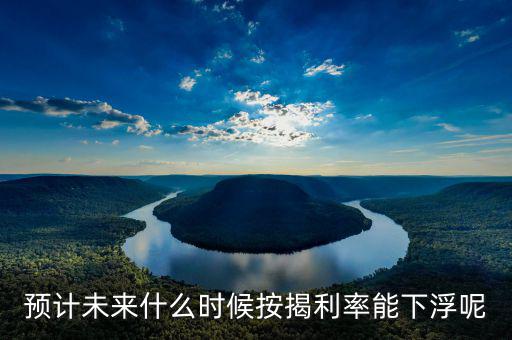 房貸還款利率什么時候下調，預計未來什么時候按揭利率能下浮呢