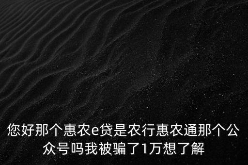 農(nóng)行惠農(nóng)通是什么，您好那個(gè)惠農(nóng)e貸是農(nóng)行惠農(nóng)通那個(gè)公眾號嗎我被騙了1萬想了解