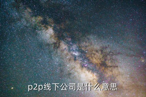 線下p2p是什么，p2p線下公司是什么意思