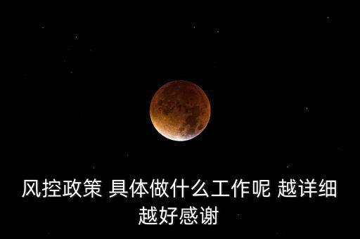 風(fēng)控政策 具體做什么工作呢 越詳細越好感謝