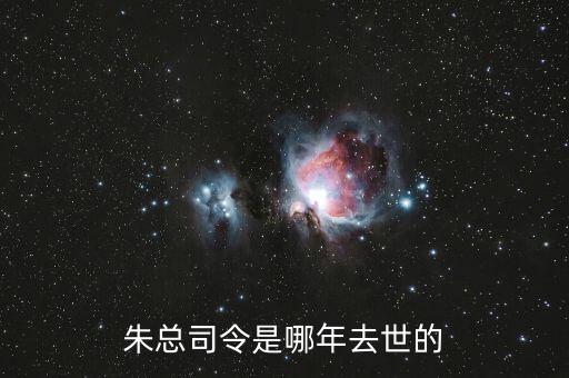 朱F基什么時(shí)候去世的，朱總司令是哪年去世的