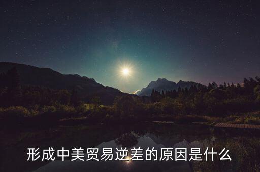 你認為中美貿(mào)易逆差產(chǎn)生的原因是什么，中美貿(mào)易逆差的原因