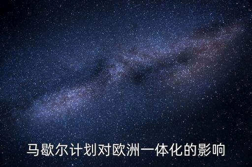 馬歇爾計(jì)劃是什么，馬歇爾計(jì)劃對(duì)歐洲一體化的影響