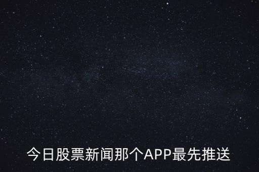 什么軟件通知新股票，今日股票新聞那個APP最先推送