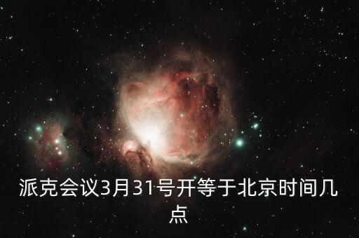 派克會議3月31號開等于北京時(shí)間幾點(diǎn)