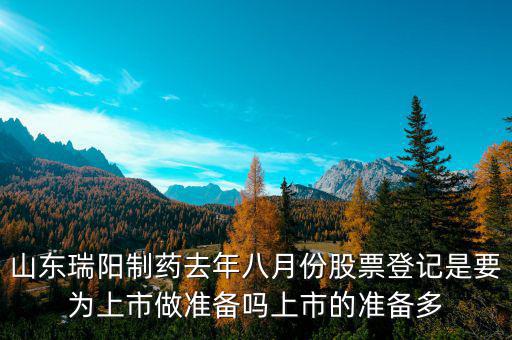 瑞陽制藥什么時候上市，山東瑞陽制藥去年八月份股票登記是要為上市做準備嗎上市的準備多