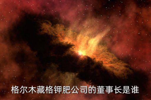 藏格集團什么時候上市，格爾木藏格鉀肥公司的董事長是誰