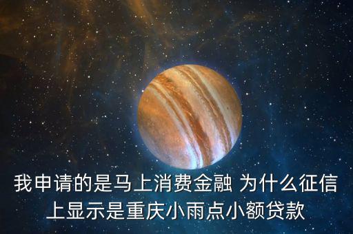 馬上金融為什么上征信，我申請的是馬上消費金融 為什么征信上顯示是重慶小雨點小額貸款