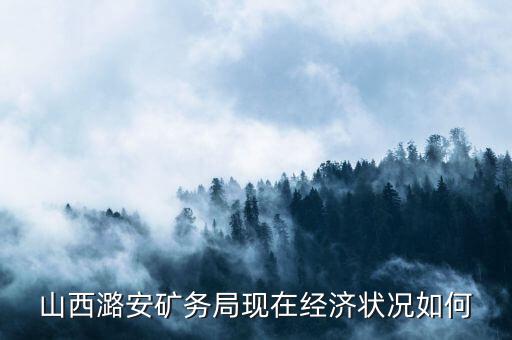 山西潞安礦務局現在經濟狀況如何