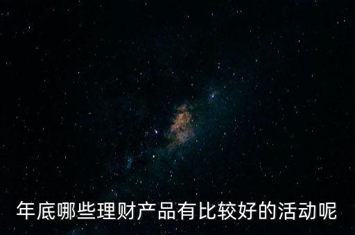 投資啦年底有什么活動嗎，年底哪些理財產品有比較好的活動呢