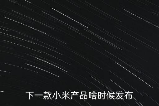 小米下一步還將生產(chǎn)什么，下一款小米產(chǎn)品啥時(shí)候發(fā)布