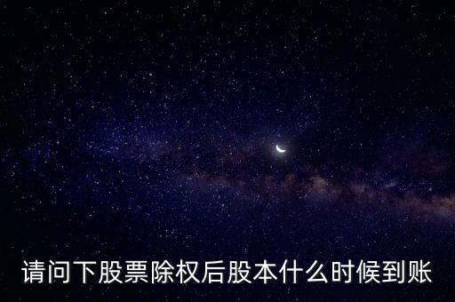 除權(quán)后的股票什么時(shí)候到賬，請(qǐng)問(wèn)下股票除權(quán)后股本什么時(shí)候到賬