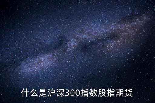 什么是滬深300指數(shù)期貨，什么是滬深300指數(shù)股指期貨