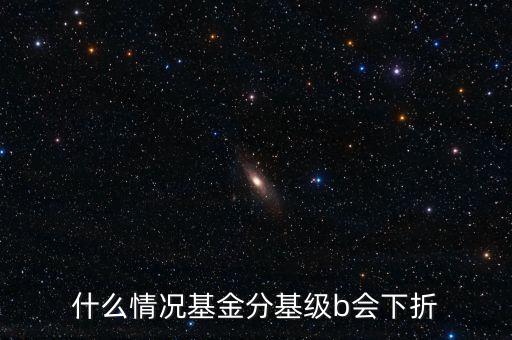 是什么原因?qū)е粱葿級(jí)下折，什么情況基金分基級(jí)b會(huì)下折
