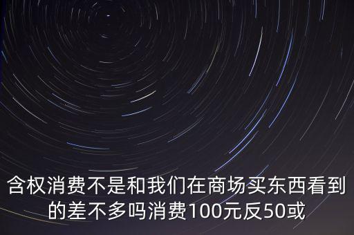 含權(quán)消費(fèi)不是和我們在商場買東西看到的差不多嗎消費(fèi)100元反50或