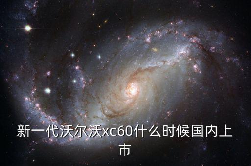 沃爾沃xc60國產(chǎn)什么時候上市，沃爾沃xc60國產(chǎn)什么時候上市價格多少