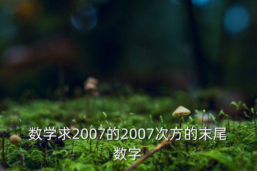 判斷7的2007次方為什么尾數(shù)是3，數(shù)學(xué)求2007的2007次方的末尾數(shù)字