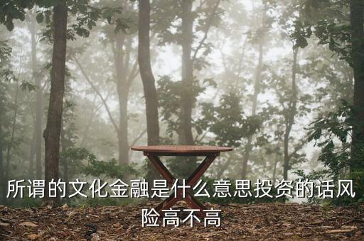 什么是文化金融，所謂的文化金融是什么意思投資的話風(fēng)險(xiǎn)高不高