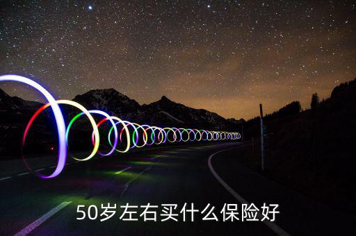 50歲買什么保險好，50歲買什么保險好