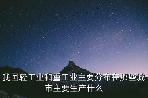 我國輕工業(yè)和重工業(yè)主要分布在那些城市主要生產什么