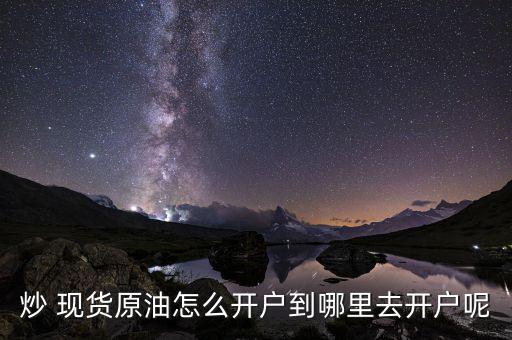 炒 現(xiàn)貨原油怎么開(kāi)戶(hù)到哪里去開(kāi)戶(hù)呢