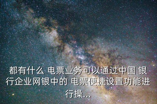 都有什么 電票業(yè)務可以通過中國 銀行企業(yè)網銀中的 電票便捷設置功能進行操...