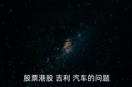  股票港股 吉利 汽車(chē)的問(wèn)題