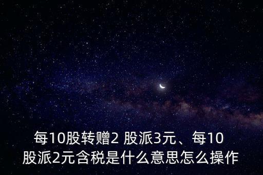 每10股轉(zhuǎn)贈(zèng)2 股派3元、每10 股派2元含稅是什么意思怎么操作