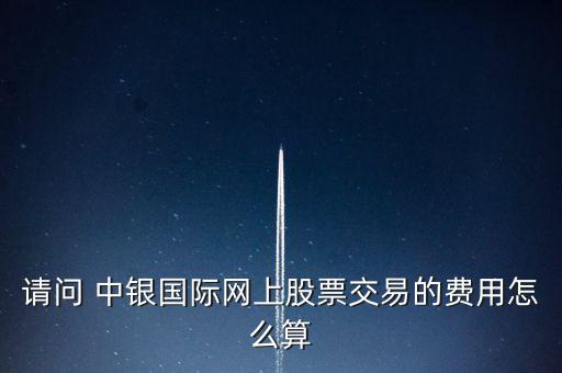 請(qǐng)問 中銀國際網(wǎng)上股票交易的費(fèi)用怎么算
