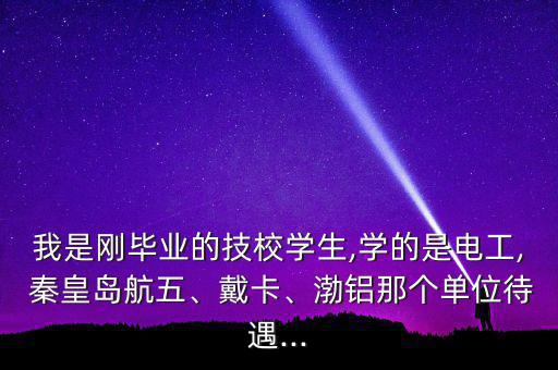 我是剛畢業(yè)的技校學生,學的是電工, 秦皇島航五、戴卡、渤鋁那個單位待遇...