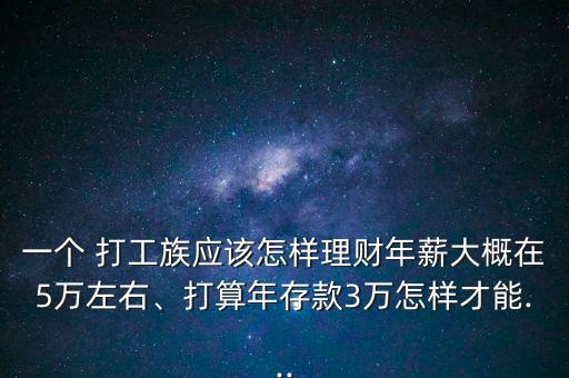 一個(gè) 打工族應(yīng)該怎樣理財(cái)年薪大概在5萬左右、打算年存款3萬怎樣才能...