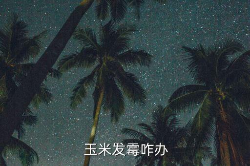 玉米有點霉怎么辦,因受潮變質玉米會發(fā)酵產生霉菌