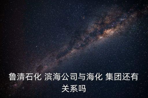 魯清石化 濱海公司與?；?集團(tuán)還有關(guān)系嗎