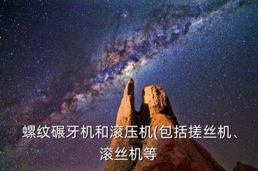  螺紋碾牙機(jī)和滾壓機(jī)(包括搓絲機(jī)、滾絲機(jī)等