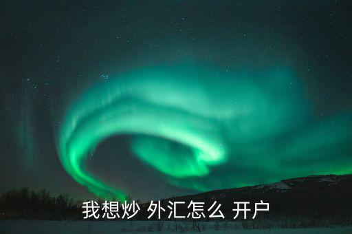 怎么樣外匯開戶,各平臺(tái)開戶不難，大致步驟如下