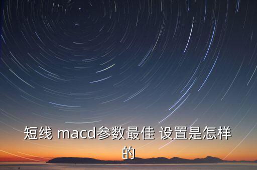 短線 macd參數(shù)最佳 設置是怎樣的