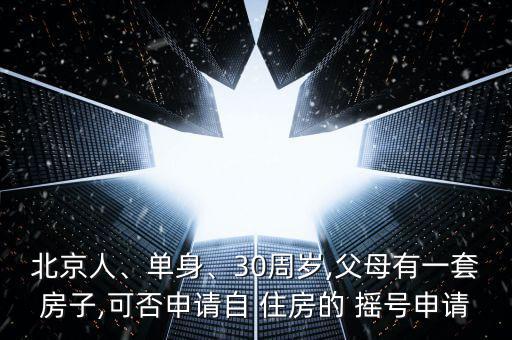 北京人、單身、30周歲,父母有一套房子,可否申請自 住房的 搖號申請