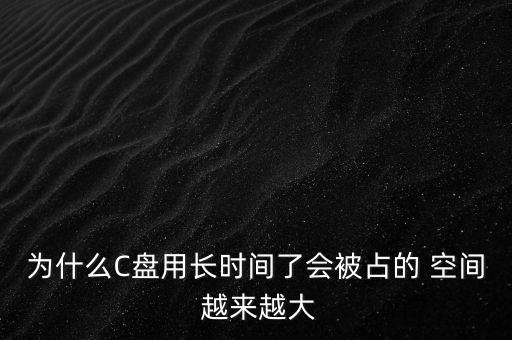 為什么C盤用長(zhǎng)時(shí)間了會(huì)被占的 空間 越來越大