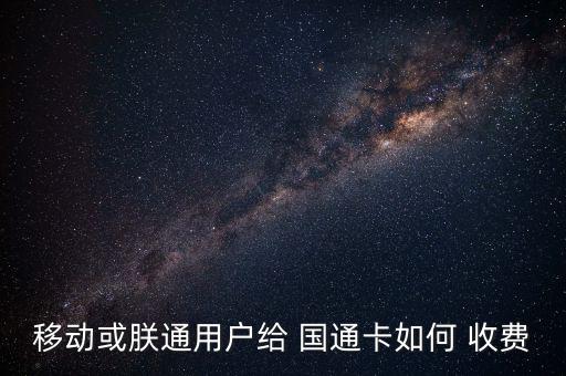移動或朕通用戶給 國通卡如何 收費(fèi)