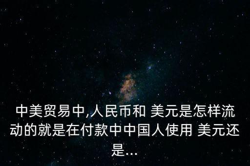中美貿(mào)易中,人民幣和 美元是怎樣流動(dòng)的就是在付款中中國人使用 美元還是...