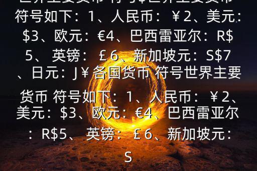 世界主要貨幣 符號$世界主要貨幣 符號如下：1、人民幣：￥2、美元：$3、歐元：€4、巴西雷亞爾：R$5、 英鎊：￡6、新加坡元：S$7、日元：J￥各國貨幣 符號世界主要貨幣 符號如下：1、人民幣：￥2、美元：$3、歐元：€4、巴西雷亞爾：R$5、 英鎊：￡6、新加坡元：S