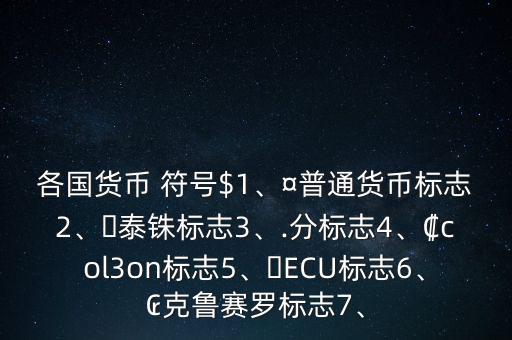 各國貨幣 符號$1、¤普通貨幣標(biāo)志2、?泰銖標(biāo)志3、.分標(biāo)志4、?col3on標(biāo)志5、?ECU標(biāo)志6、?克魯賽羅標(biāo)志7、