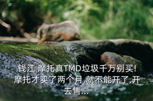  錢江 摩托真TMD垃圾千萬(wàn)別買! 摩托才買了兩個(gè)月,就不能開了,開去售...