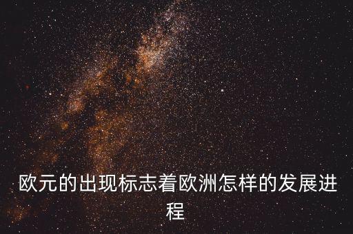  歐元的出現(xiàn)標(biāo)志著歐洲怎樣的發(fā)展進程